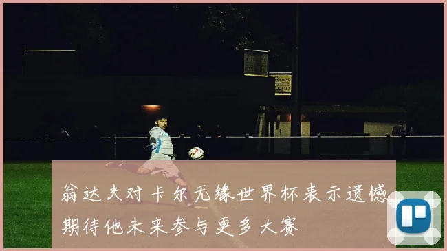 翁达夫对卡尔无缘世界杯表示遗憾期待他未来参与更多大赛