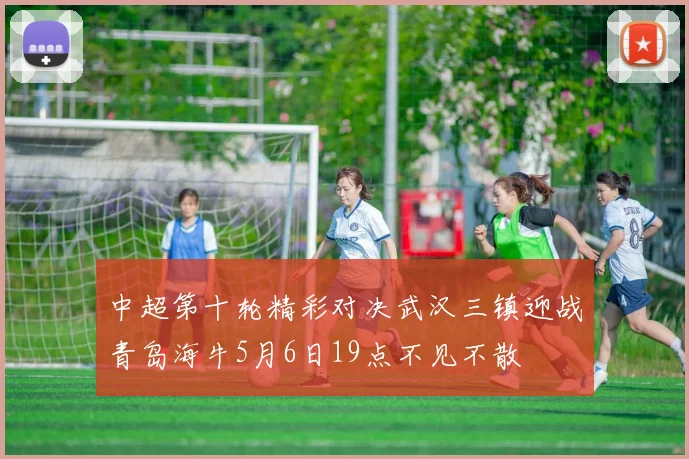 中超第十轮精彩对决武汉三镇迎战青岛海牛5月6日19点不见不散