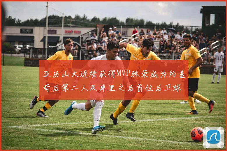 亚历山大连续获得MVP殊荣成为约基奇后第二人及库里之后首位后卫球员