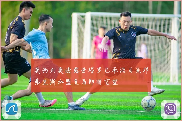 奥西利奥透露劳塔罗已承诺马竞邓弗里斯加盟皇马即将官宣