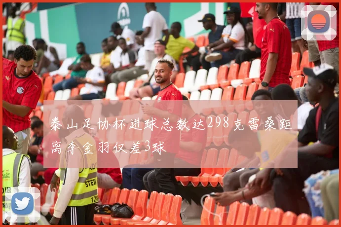 泰山足协杯进球总数达298克雷桑距离李金羽仅差3球