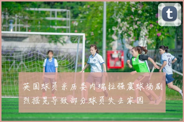 英国球员亲历委内瑞拉强震球场剧烈摇晃导致部分球员失去家园