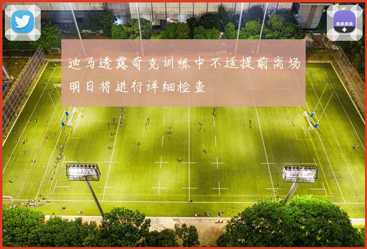 迪马透露奇克训练中不适提前离场明日将进行详细检查