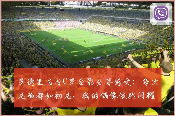 罗德里戈与C罗合影分享感受：每次见面都如初见，我的偶像依然闪耀