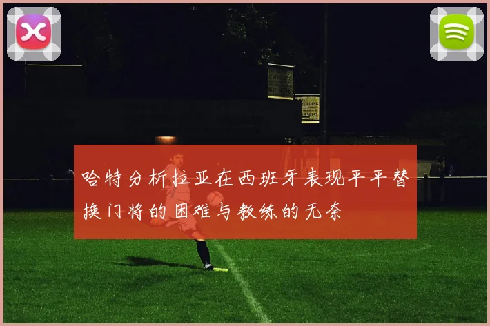 哈特分析拉亚在西班牙表现平平替换门将的困难与教练的无奈