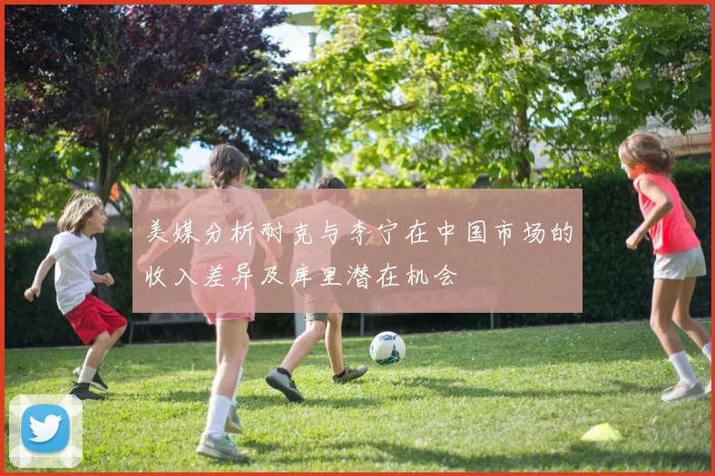 美媒分析耐克与李宁在中国市场的收入差异及库里潜在机会