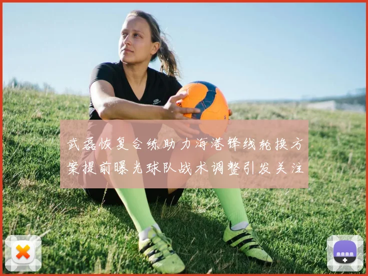 武磊恢复合练助力海港锋线轮换方案提前曝光球队战术调整引发关注