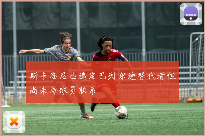斯卡洛尼已选定巴列尔迪替代者但尚未与球员联系