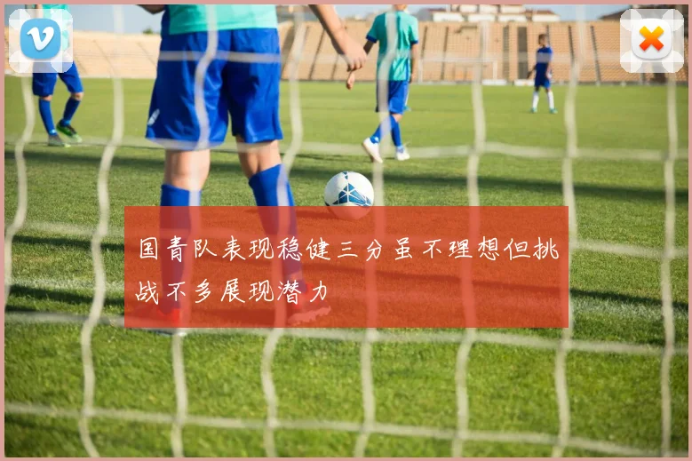 国青队表现稳健三分虽不理想但挑战不多展现潜力