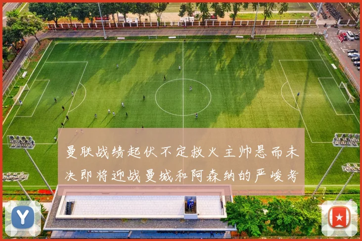曼联战绩起伏不定救火主帅悬而未决即将迎战曼城和阿森纳的严峻考验