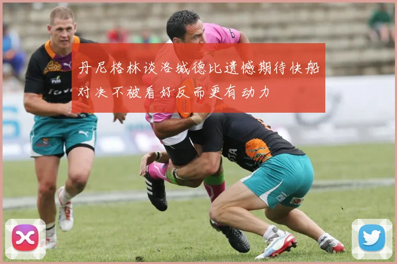 丹尼格林谈洛城德比遗憾期待快船对决不被看好反而更有动力