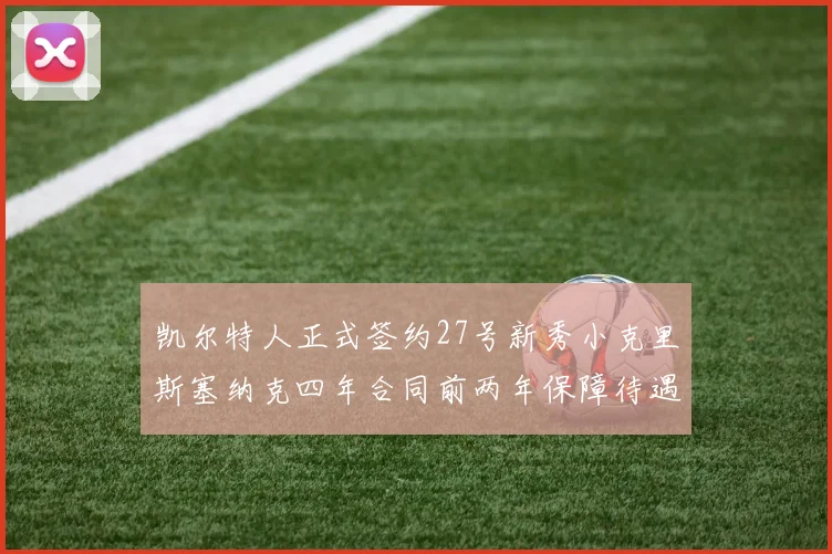 凯尔特人正式签约27号新秀小克里斯塞纳克四年合同前两年保障待遇明确