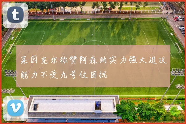 莱因克尔称赞阿森纳实力强大进攻能力不受九号位困扰
