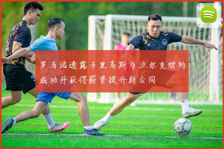 罗马诺透露卡里乌斯与沙尔克续约成功并获得薪资提升新合同
