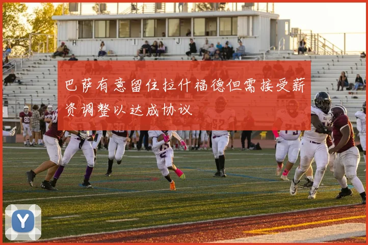 巴萨有意留住拉什福德但需接受薪资调整以达成协议