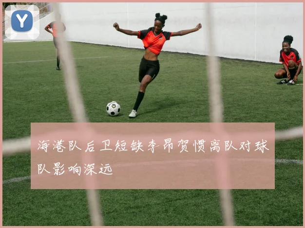 海港队后卫短缺李昂贺惯离队对球队影响深远