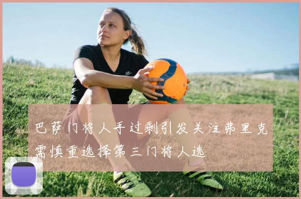 巴萨门将人手过剩引发关注弗里克需慎重选择第三门将人选
