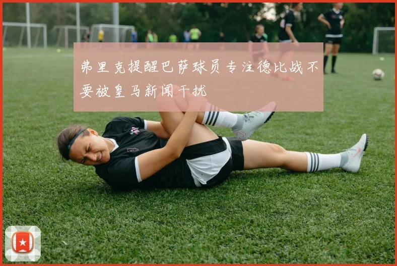 弗里克提醒巴萨球员专注德比战不要被皇马新闻干扰