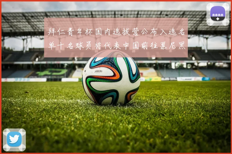 拜仁青年杯国内选拔营公布入选名单十名球员将代表中国前往慕尼黑