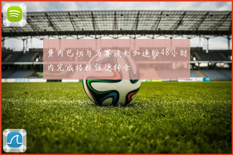 费内巴切与马赛谈判加速盼48小时内完成格林伍德转会