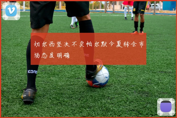切尔西坚决不卖帕尔默今夏转会市场态度明确