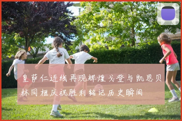 皇萨仁连线再现辉煌戈登与凯恩贝林同框庆祝胜利铭记历史瞬间